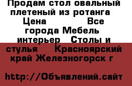 Продам стол овальный плетеный из ротанга › Цена ­ 48 650 - Все города Мебель, интерьер » Столы и стулья   . Красноярский край,Железногорск г.